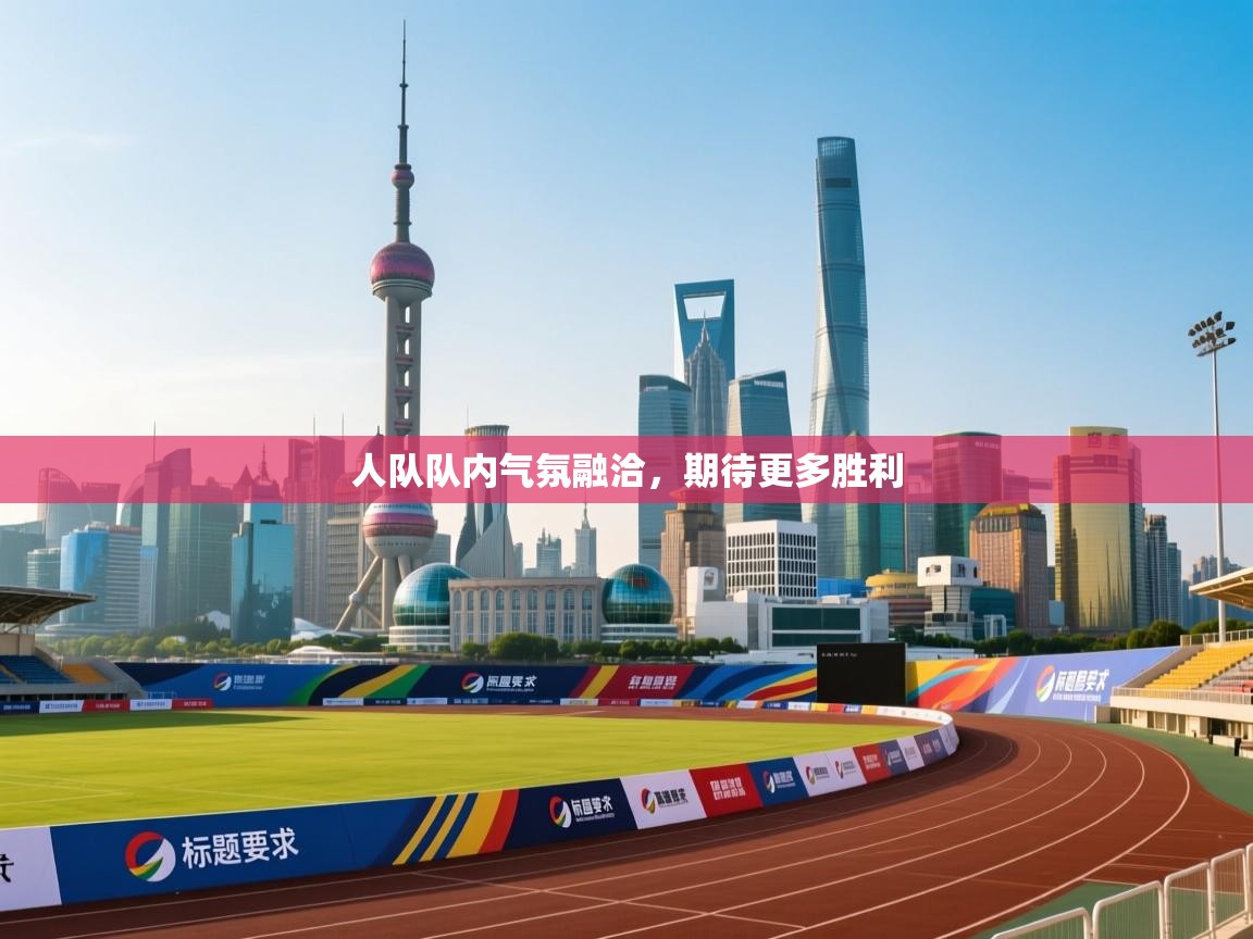 人队队内气氛融洽,期待更多胜利 第1张