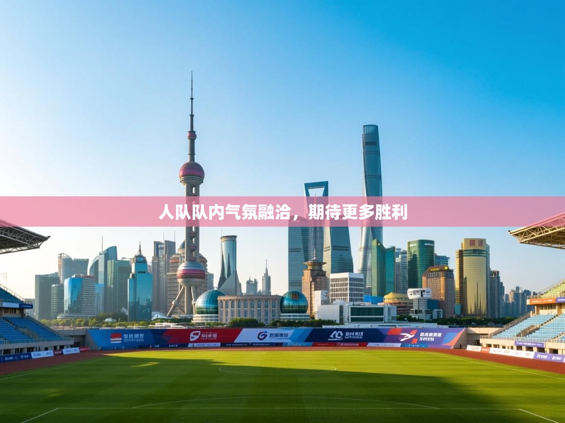 人队队内气氛融洽,期待更多胜利 第2张